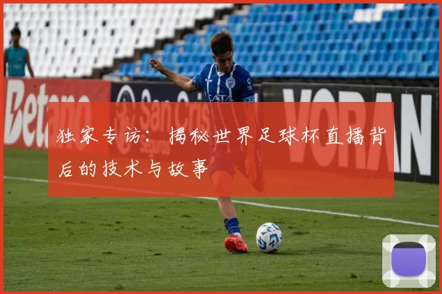 独家专访:揭秘世界足球杯直播背后的技术与故事