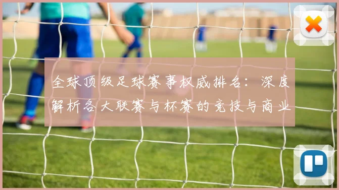 全球顶级足球赛事权威排名:深度解析各大联赛与杯赛的竞技与商业价值格局