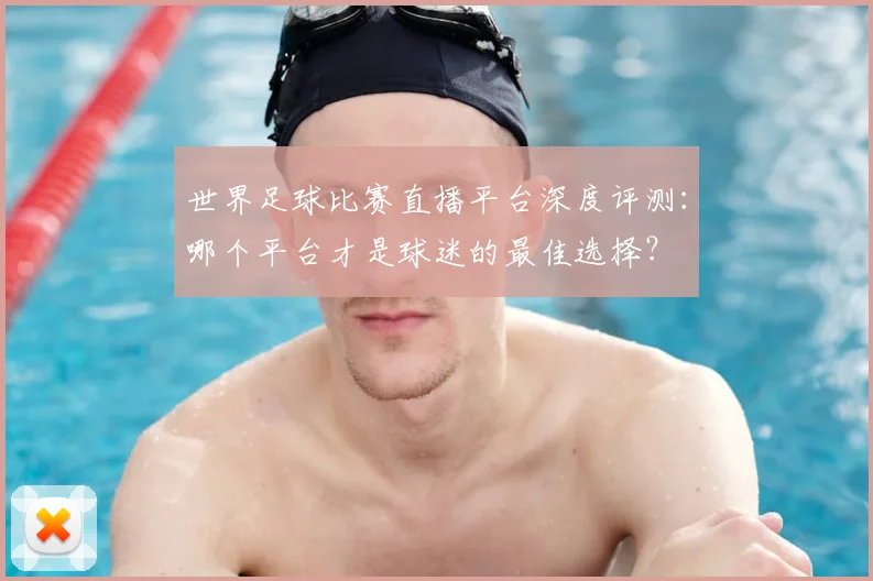 世界足球比赛直播平台深度评测：哪个平台才是球迷的最佳选择？