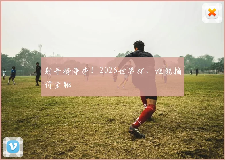 射手榜争夺！2026世界杯，谁能摘得金靴