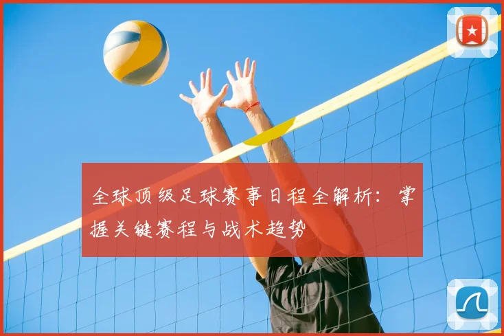 全球顶级足球赛事日程全解析：掌握关键赛程与战术趋势
