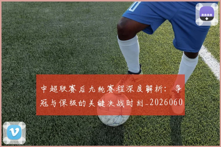 中超联赛后九轮赛程深度解析：争冠与保级的关键决战时刻_20260608020607