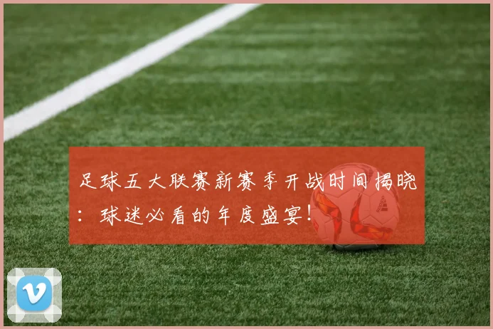 足球五大联赛新赛季开战时间揭晓：球迷必看的年度盛宴！