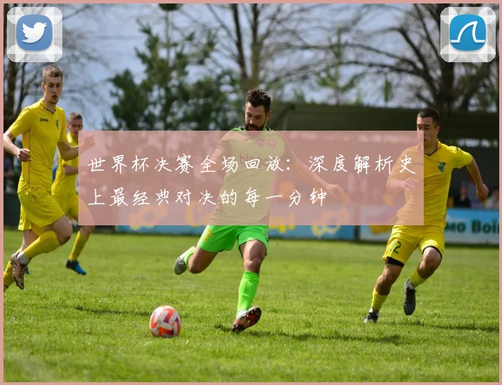 世界杯决赛全场回放：深度解析史上最经典对决的每一分钟