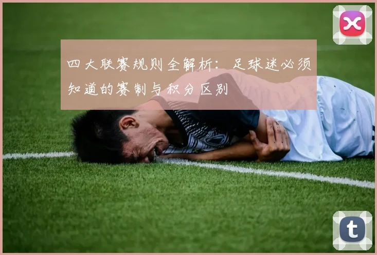 四大联赛规则全解析:足球迷必须知道的赛制与积分区别