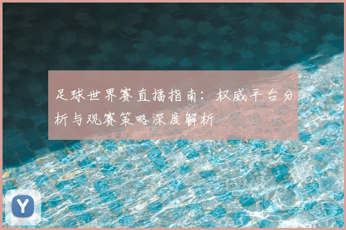 足球世界赛直播指南:权威平台分析与观赛策略深度解析