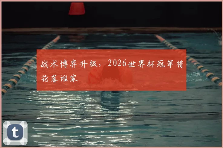 战术博弈升级,2026世界杯冠军将花落谁家