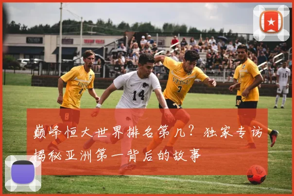 巅峰恒大世界排名第几?独家专访揭秘亚洲第一背后的故事
