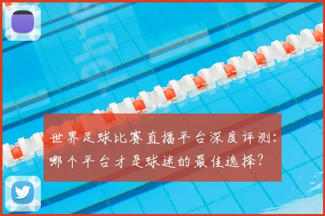 世界足球比赛直播平台深度评测：哪个平台才是球迷的最佳选择？