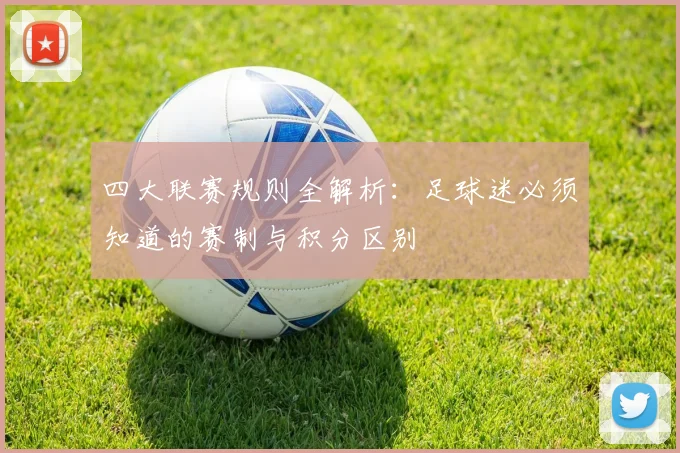 四大联赛规则全解析：足球迷必须知道的赛制与积分区别