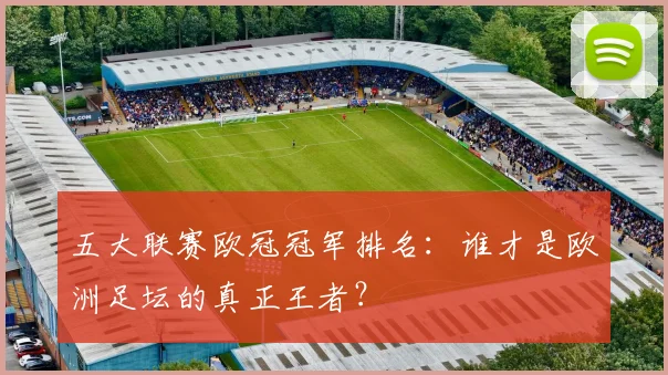 五大联赛欧冠冠军排名：谁才是欧洲足坛的真正王者？