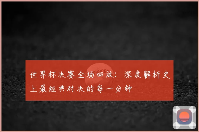 世界杯决赛全场回放：深度解析史上最经典对决的每一分钟