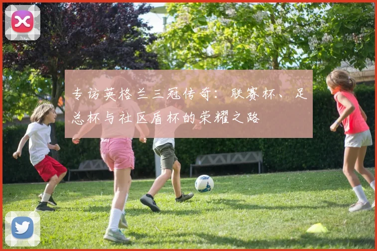 专访英格兰三冠传奇：联赛杯、足总杯与社区盾杯的荣耀之路