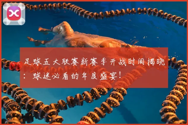 足球五大联赛新赛季开战时间揭晓:球迷必看的年度盛宴!