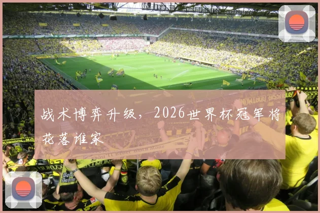 战术博弈升级,2026世界杯冠军将花落谁家