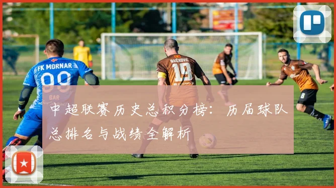 中超联赛历史总积分榜：历届球队总排名与战绩全解析
