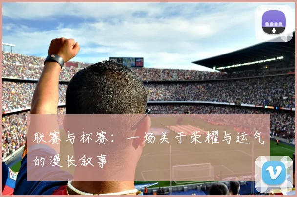 联赛与杯赛:一场关于荣耀与运气的漫长叙事