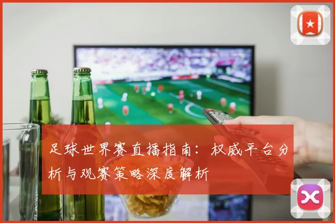 足球世界赛直播指南:权威平台分析与观赛策略深度解析